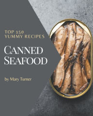 Top 150 Yummy Canned Seafood Recipes: Making More Memories in your Kitchen with Yummy Canned Seafood Cookbook! Mary Turner Author