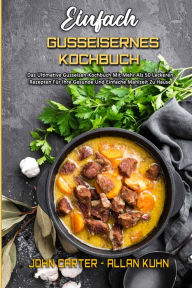Einfach Gusseisernes Kochbuch: Das Ultimative Gusseisen-Kochbuch Mit Mehr Als 50 Leckeren Rezepten Für Ihre Gesunde Und Einfache Mahlzeit Zu Hause (S