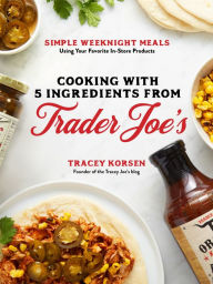 Cooking with 5 Ingredients from Trader Joe's: Simple Weeknight Meals Using Your Favorite In-Store Products Tracey Korsen Author