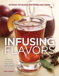 Infusing Flavors: Intense Infusions for Food and Drink: Recipes for oils, vinegars, sauces, bitters, waters & more Erin Coopey Author