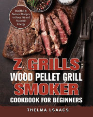 Z Grills Wood Pellet Grill & Smoker Cookbook For Beginners: Healthy & Natural Recipes to Keep Fit and Maintain Energy Thelma Isaacs Au