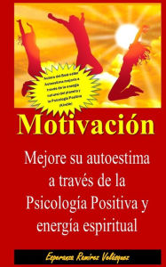 Motivación: Autoestima mejorÃa de su autoestima a través de la PsicologÃa Positiva y energÃa espiritual. Nueva Edición Esperanza RamÃrez Velás