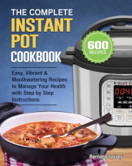 The Complete Instant Pot Cookbook: 600 Easy, Vibrant & Mouthwatering Recipes to Manage Your Health with Step by Step Instructions Bernard Spiv