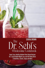 The Dr. Sebi's Wholesome Cookbook: Super Easy, Healthy Alkaline Plant-Based Recipes for a Sustainable Weight Loss and Full-Body Detox Smoothies, Snack
