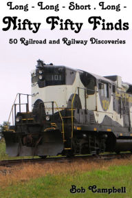 Nifty Fifty Finds, 50 Railroad and Railway Discoveries: Long - Long - Short . Long - Bob Campbell Author