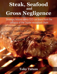 Steak, Seafood and Gross Negligence: Strategic lessons every CEO can learn from the collapse of the Sizzler restaurant chain Toby Tatum Author