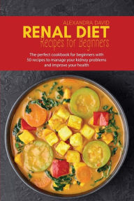 Renal diet recipes for beginners: The perfect cookbook for beginners with 50 recipes to manage your kidney problems and improve your health Alexandra