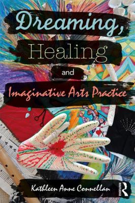 Dreaming Healing and Imaginative Arts Practice by Kathleen Anne Connellan