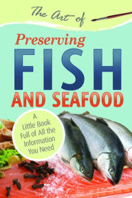 The Art of Preserving Fish and Seafood Atlantic Publishing Author