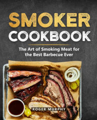 Smoker Cookbook: The Ultimate Smoking Meat Cookbook for Real Pitmasters Roger Murphy Author