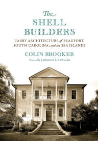 The Shell Builders: Tabby Architecture of Beaufort, South Carolina, and the Sea Islands Colin Brooker Author