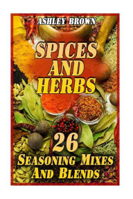 Spices And Herbs: 26 Seasoning Mixes And Blends: (Spice Book, Spices Cookbook) Ashley Brown Author