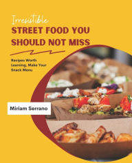 Irresistible Street Food You Should Not Miss: Recipes Worth Learning, Make Your Snack Menu Miriam Serrano Author