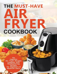 THE MUST-HAVE AIR FRYER COOKBOOK: The Complete Air Fryer Recipes Cookbook with Mouthwatering Recipes for Beginners & Advanced Users Clara Miles Author