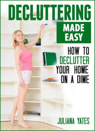 Decluttering Made Easy: How to Declutter Your Home on a Dime Juliana Yates Author