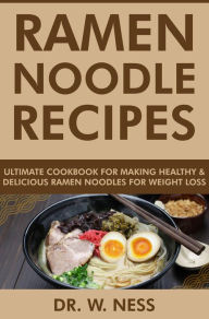 Ramen Noodle Recipes: Ultimate Cookbook for Making Healthy and Delicious Ramen Noodles for Weight Loss Dr. W. Ness Author