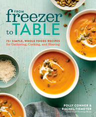 From Freezer to Table: 75+ Simple, Whole Foods Recipes for Gathering, Cooking, and Sharing: A Cookbook Polly Conner Author