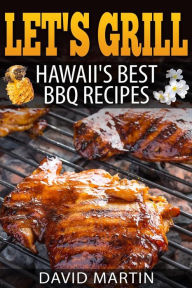 Let's Grill! Hawaii's Best BBQ Recipes: Barbecue Grilling, Smoking, and Slow Cooking Meats, Fish, Seafood, Sides, Vegetables, and Desserts David Marti