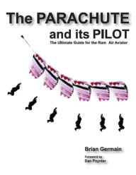 The Parachute And Its Pilot: The Ultimate Guide For The Ram-Air Aviator Brian Germain Author