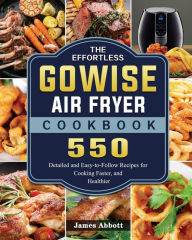 The Effortless GOWISE Air Fryer Cookbook: 550 Detailed and Easy-to-Follow Recipes for Cooking Faster, and Healthier James Abbott Author