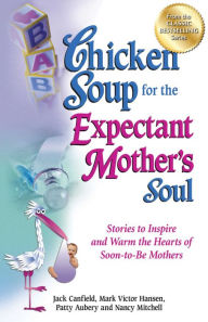 Chicken Soup for the Expectant Mother's Soul: Stories to Inspire and Warm the Hearts of Soon-to-Be Mothers Jack Canfield Author