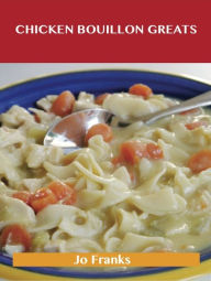 Chicken Bouillon Greats: Delicious Chicken Bouillon Recipes, The Top 77 Chicken Bouillon Recipes Jo Franks Author