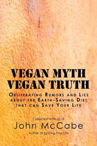 Vegan Myth Vegan Truth: Obliterating rumors and lies about the Earth-saving diet John McCabe Author