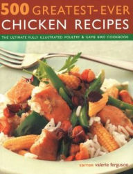 500 Greatest-Ever Chicken Recipes: The Ultimate Fully-Illustrated Poultry and Game Bird Cookbook Valerie Ferguson Editor