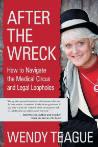 After The Wreck: How to Navigate the Medical Circus and Legal Loopholes Wendy Teague Author
