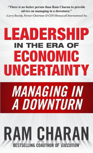 Leadership in the Era of Economic Uncertainty: Managing in a Downturn Ram Charan Author