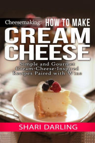 Cheesemaking: Cream Cheese Cookbook: Simple and Gourmet Cream-Cheese-Inspired Recipes Paired with Wine Shari Darling Author