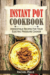 Instant Pot Cookbook: Irresistible Recipes For Your Electric Pressure Cooker Rachel Millss Author