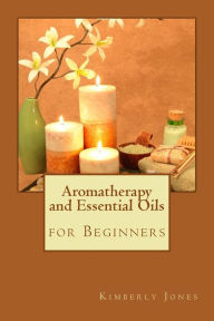 Aromatherapy and Essential Oils for Beginners Kimberly Jones Author