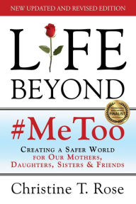 Life Beyond #MeToo: Creating a Safer World for Our Mothers, Daughters, Sisters & Friends Christine T. Rose Author