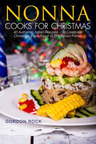 Nonna Cooks for Christmas: 40 Authentic Italian Recipes - To Celebrate Christmas Eve's Feast of The Seven Fishes Gordon Rock Author