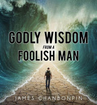 Godly Wisdom from A Foolish Man James Chanbonpin Author