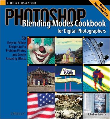 Photoshop Blending Modes Cookbook for Digital Photographers : 48 Easy-To-Follow Recipes to Fix Problem Photos and Create Amazing Effects