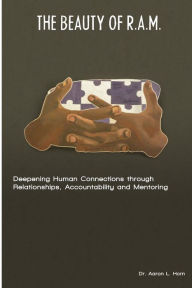 The Beauty of R.A.M.: Deepening Human Connections through Relationships, Accountability and Mentoring Aaron L. Horn Author