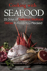 Cooking with Seafood: 25 Days of Delicious Seafood Dishes to Keep You Pleased Martha Stone Author