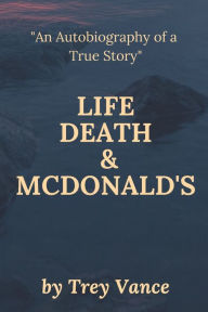 Life, Death, & McDonald's: The Autobiography of a True Story Trey Vance Author