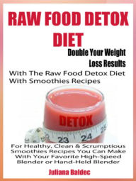 Raw Food Detox Diet: Double Your Weight Loss Results With The Raw Food Detox Diet With Smoothies Recipes For Healthy, Clean & Scrumptious Smoothies Re