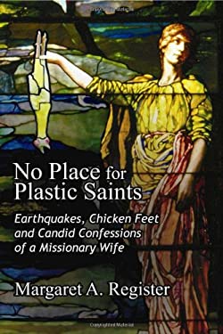 No Place for Plastic Saints : Earthquakes, Chicken Feet, and Candid Confessions of a Missionary Wife by Margaret A. Register
