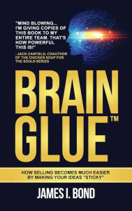 Brain Glue - How Selling Becomes Much Easier By Making Your Ideas Sticky James I. Bond Author
