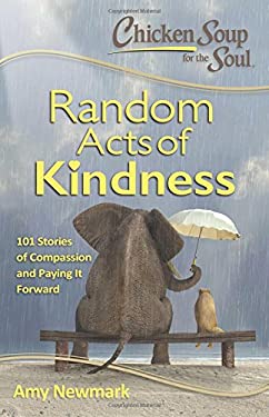 Chicken Soup for the Soul: Random Acts of Kindness : 101 Stories of Compassion and Paying It Forward by Amy Newmark