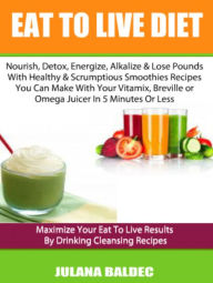 Eat To Live Diet: Nourish, Detox, Energize, Alkalize & Lose Pounds With Healthy & Scrumptious Smoothies Recipes You Can Make With Your Vitamix, Brevil