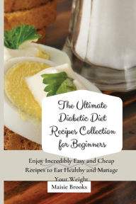 The Ultimate Diabetic Diet Recipes Collection for Beginners: Enjoy Incredibly Easy and Cheap Recipes to Eat Healthy and Manage Your Weight Maisie Broo