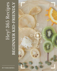 Hey! 365 Beginner Kid-Friendly Recipes: A Highly Recommended Beginner Kid-Friendly Cookbook Tasha Renda Author