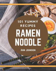101 Yummy Ramen Noodle Recipes: The Highest Rated Yummy Ramen Noodle Cookbook You Should Read Ann Johnson Author