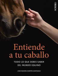 Entiende a tu caballo: Todo lo que debes saber del mundo equino José Ramón Martín Santiago Author