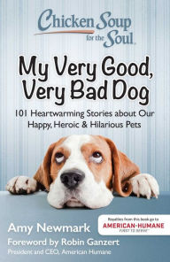 Chicken Soup for the Soul: My Very Good, Very Bad Dog: 101 Heartwarming Stories about Our Happy, Heroic & Hilarious Pets Amy Newmark Author
